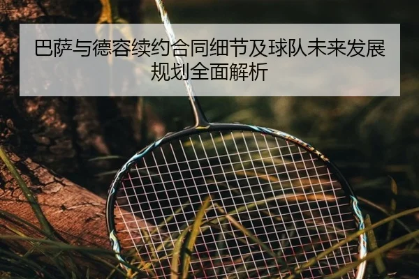 巴萨与德容续约合同细节及球队未来发展规划全面解析